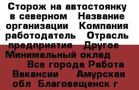 Сторож на автостоянку в северном › Название организации ­ Компания-работодатель › Отрасль предприятия ­ Другое › Минимальный оклад ­ 10 500 - Все города Работа » Вакансии   . Амурская обл.,Благовещенск г.